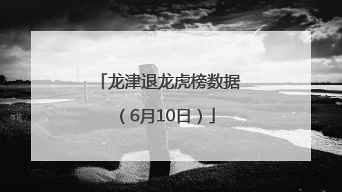 龙津退龙虎榜数据（6月10日）