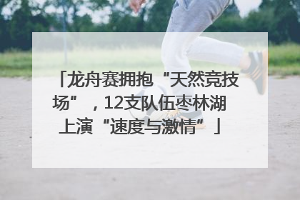龙舟赛拥抱“天然竞技场”，12支队伍枣林湖上演“速度与激情”