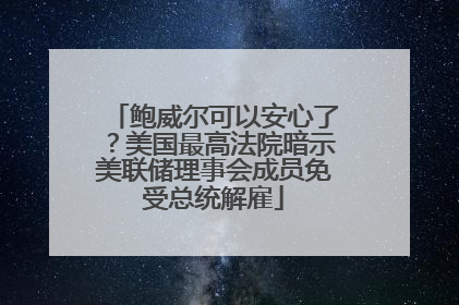 鲍威尔可以安心了？美国最高法院暗示美联储理事会成员免受总统解雇