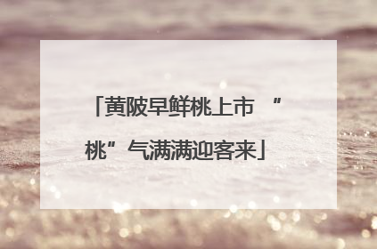 黄陂早鲜桃上市 “桃”气满满迎客来