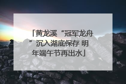 黄龙溪“冠军龙舟”沉入湖底保存 明年端午节再出水