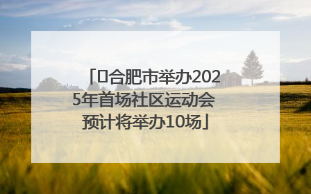 ﻿合肥市举办2025年首场社区运动会 预计将举办10场