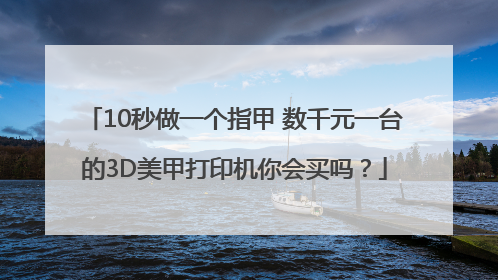 10秒做一个指甲 数千元一台的3D美甲打印机你会买吗？