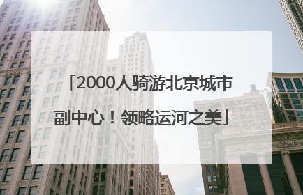 2000人骑游北京城市副中心！领略运河之美