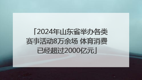 2024年山东省举办各类赛事活动8万余场 体育消费已经超过2000亿元