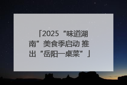 2025“味道湖南”美食季启动 推出“岳阳一桌菜”