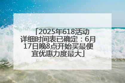 2025年618活动详细时间表已确定：6月17日晚8点开始买最便宜优惠力度最大