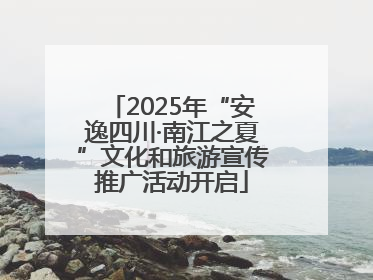 2025年“安逸四川·南江之夏”文化和旅游宣传推广活动开启