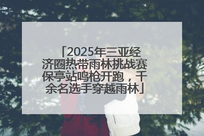 2025年三亚经济圈热带雨林挑战赛保亭站鸣枪开跑，千余名选手穿越雨林