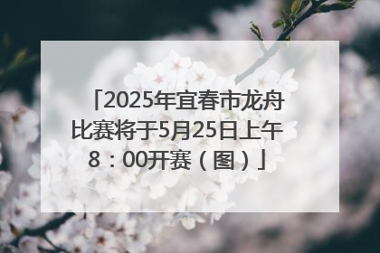 2025年宜春市龙舟比赛将于5月25日上午8：00开赛（图）