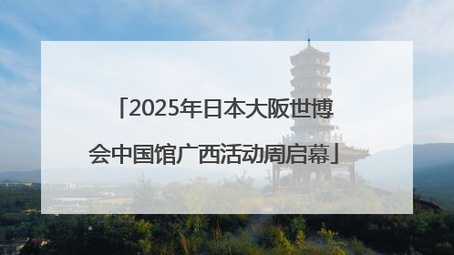 2025年日本大阪世博会中国馆广西活动周启幕