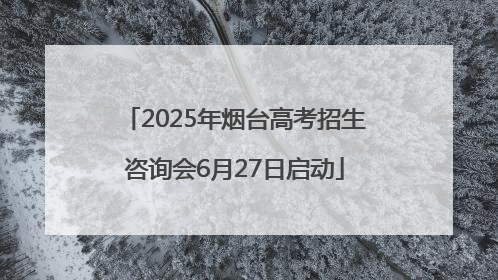 2025年烟台高考招生咨询会6月27日启动