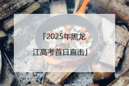 2025年黑龙江高考首日直击