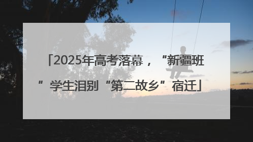2025年高考落幕，“新疆班”学生泪别“第二故乡”宿迁
