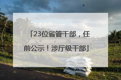 23位省管干部，任前公示！涉厅级干部