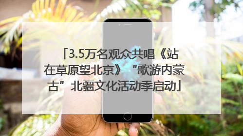 3.5万名观众共唱《站在草原望北京》“歌游内蒙古”北疆文化活动季启动