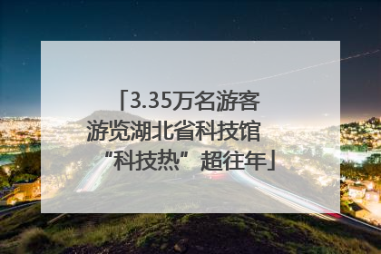3.35万名游客游览湖北省科技馆 “科技热”超往年