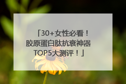 30+女性必看！胶原蛋白肽抗衰神器TOP5大测评！