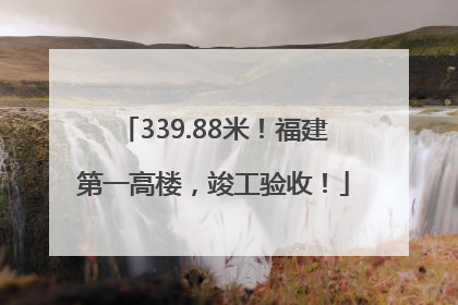 339.88米！福建第一高楼，竣工验收！