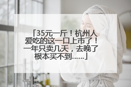 35元一斤！杭州人爱吃的这一口上市了！一年只卖几天，去晚了根本买不到……