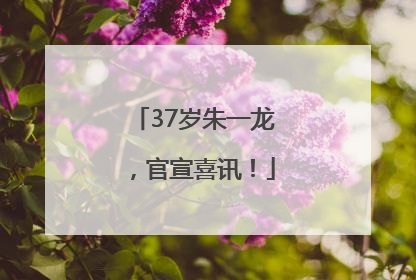 37岁朱一龙，官宣喜讯！