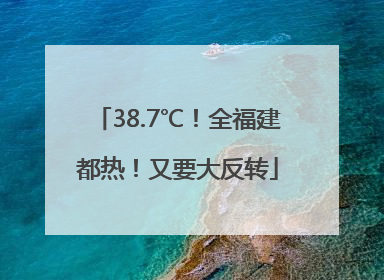 38.7℃！全福建都热！又要大反转