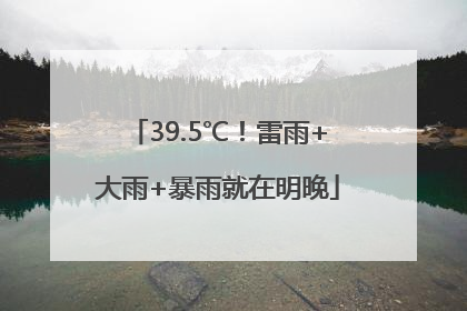 39.5℃！雷雨+大雨+暴雨就在明晚