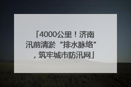 4000公里！济南汛前清淤“排水脉络”，筑牢城市防汛网