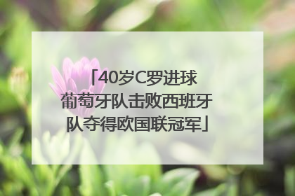 40岁C罗进球 葡萄牙队击败西班牙队夺得欧国联冠军