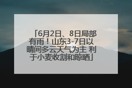 6月2日、8日局部有雨！山东3-7日以晴间多云天气为主 利于小麦收割和晾晒