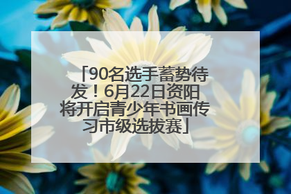 90名选手蓄势待发！6月22日资阳将开启青少年书画传习市级选拔赛