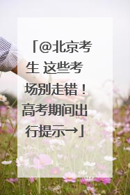 @北京考生 这些考场别走错！高考期间出行提示→