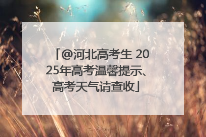 @河北高考生 2025年高考温馨提示、高考天气请查收