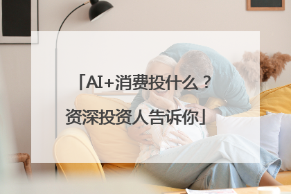 AI+消费投什么？资深投资人告诉你