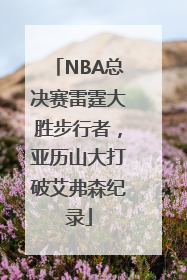NBA总决赛雷霆大胜步行者，亚历山大打破艾弗森纪录