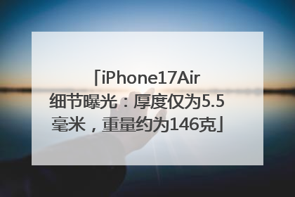 iPhone17Air细节曝光：厚度仅为5.5毫米，重量约为146克